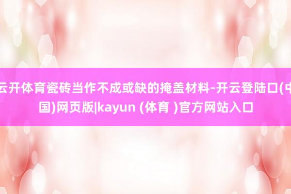 云开体育瓷砖当作不成或缺的掩盖材料-开云登陆口(中国)网页版|kayun (体育 )官方网站入口