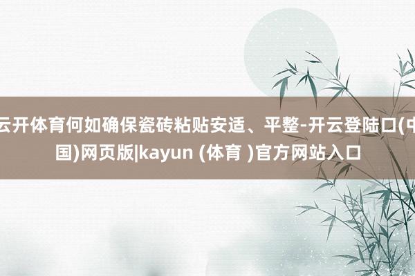 云开体育何如确保瓷砖粘贴安适、平整-开云登陆口(中国)网页版|kayun (体育 )官方网站入口
