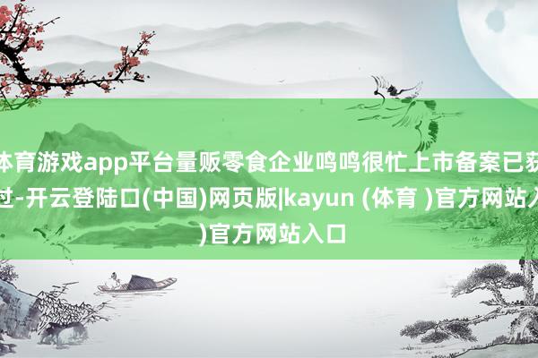 体育游戏app平台量贩零食企业鸣鸣很忙上市备案已获通过-开云登陆口(中国)网页版|kayun (体育 )官方网站入口