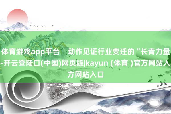 体育游戏app平台 动作见证行业变迁的“长青力量”-开云登陆口(中国)网页版|kayun (体育 )官方网站入口
