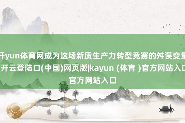 开yun体育网成为这场新质生产力转型竞赛的舛误变量-开云登陆口(中国)网页版|kayun (体育 )官方网站入口
