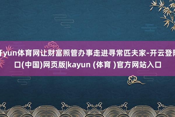 开yun体育网让财富照管办事走进寻常匹夫家-开云登陆口(中国)网页版|kayun (体育 )官方网站入口
