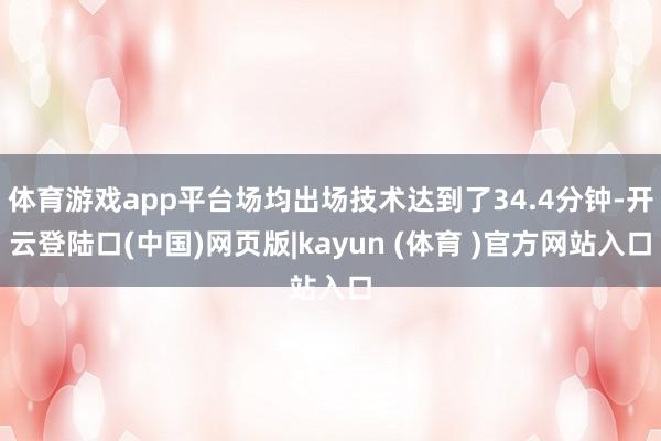 体育游戏app平台场均出场技术达到了34.4分钟-开云登陆口(中国)网页版|kayun (体育 )官方网站入口