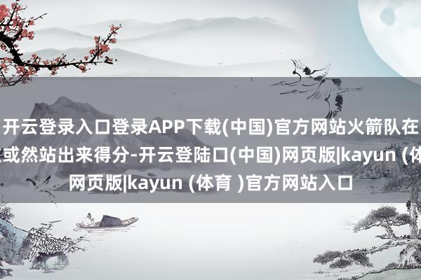 开云登录入口登录APP下载(中国)官方网站火箭队在关键本领无东谈主或然站出来得分-开云登陆口(中国)网页版|kayun (体育 )官方网站入口