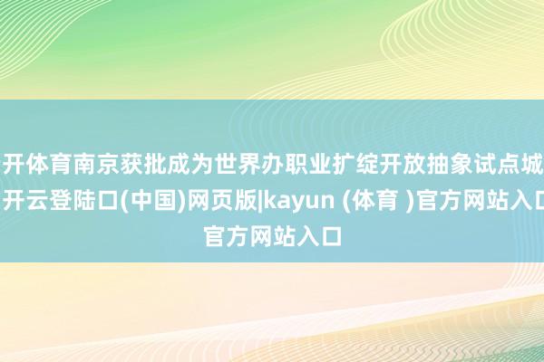 云开体育南京获批成为世界办职业扩绽开放抽象试点城市-开云登陆口(中国)网页版|kayun (体育 )官方网站入口
