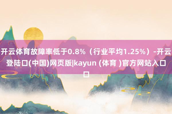 开云体育故障率低于0.8%（行业平均1.25%）-开云登陆口(中国)网页版|kayun (体育 )官方网站入口
