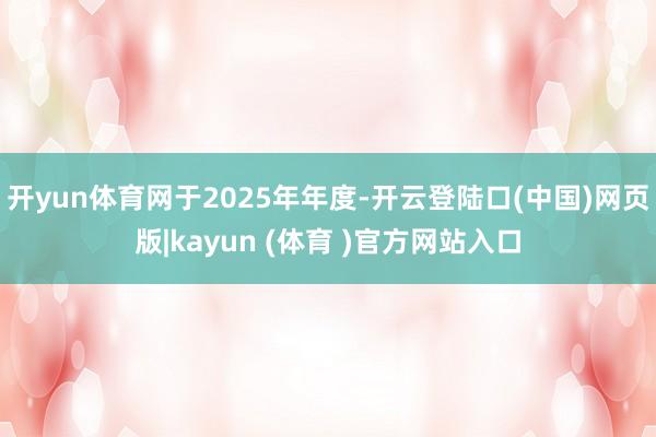 开yun体育网 于2025年年度-开云登陆口(中国)网页版|kayun (体育 )官方网站入口
