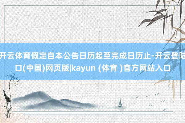开云体育　　假定自本公告日历起至完成日历止-开云登陆口(中国)网页版|kayun (体育 )官方网站入口