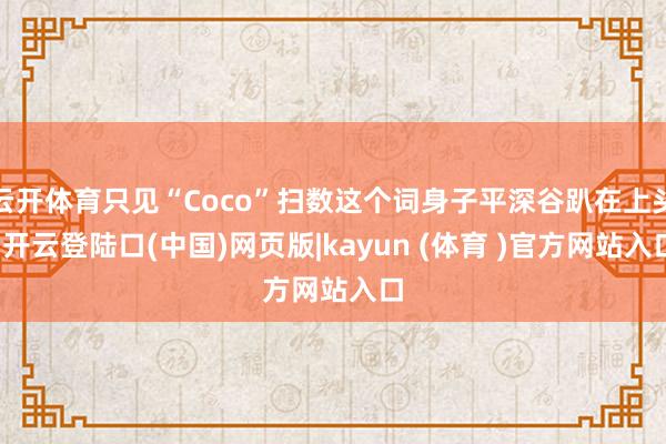 云开体育只见“Coco”扫数这个词身子平深谷趴在上头-开云登陆口(中国)网页版|kayun (体育 )官方网站入口