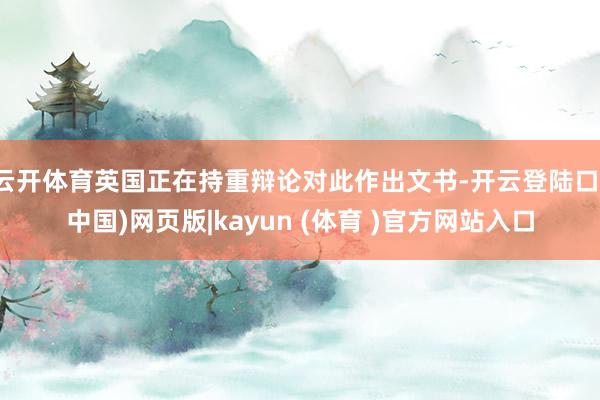 云开体育英国正在持重辩论对此作出文书-开云登陆口(中国)网页版|kayun (体育 )官方网站入口