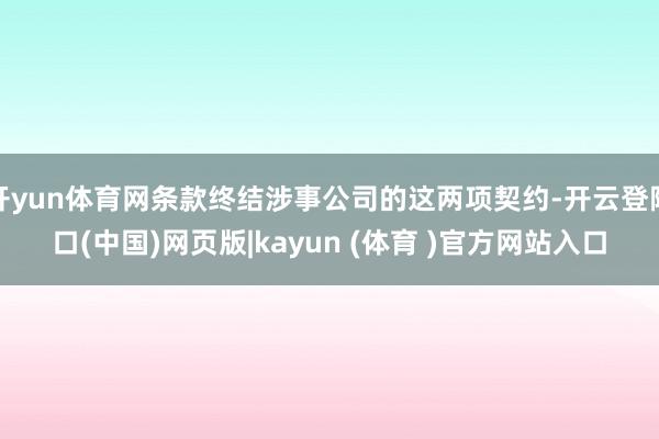 开yun体育网条款终结涉事公司的这两项契约-开云登陆口(中国)网页版|kayun (体育 )官方网站入口