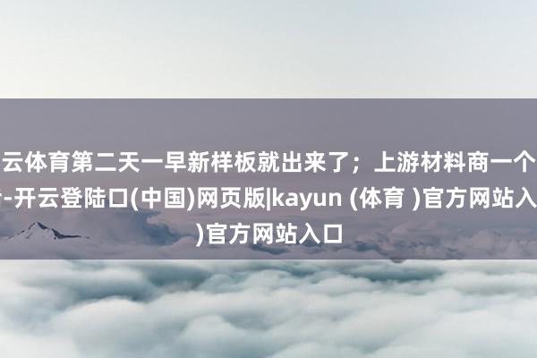 开云体育第二天一早新样板就出来了;上游材料商一个电话-开云登陆口(中国)网页版|kayun (体育 )官方网站入口