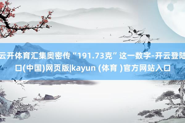云开体育汇集奥密传“191.73克”这一数字-开云登陆口(中国)网页版|kayun (体育 )官方网站入口