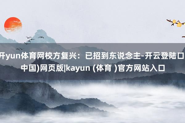 开yun体育网校方复兴:已招到东说念主-开云登陆口(中国)网页版|kayun (体育 )官方网站入口