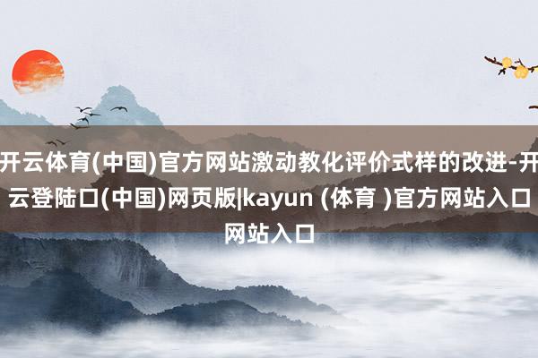开云体育(中国)官方网站激动教化评价式样的改进-开云登陆口(中国)网页版|kayun (体育 )官方网站入口