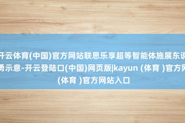 开云体育(中国)官方网站联思乐享超等智能体施展东说念主郭勇示意-开云登陆口(中国)网页版|kayun (体育 )官方网站入口