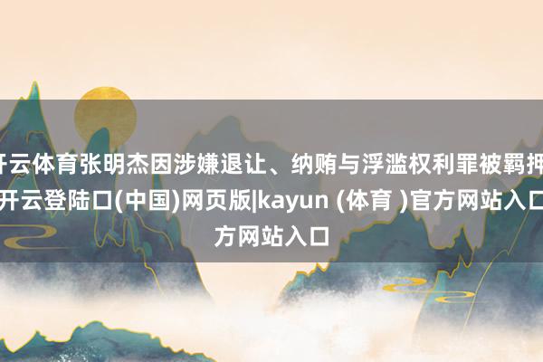 开云体育张明杰因涉嫌退让、纳贿与浮滥权利罪被羁押-开云登陆口(中国)网页版|kayun (体育 )官方网站入口