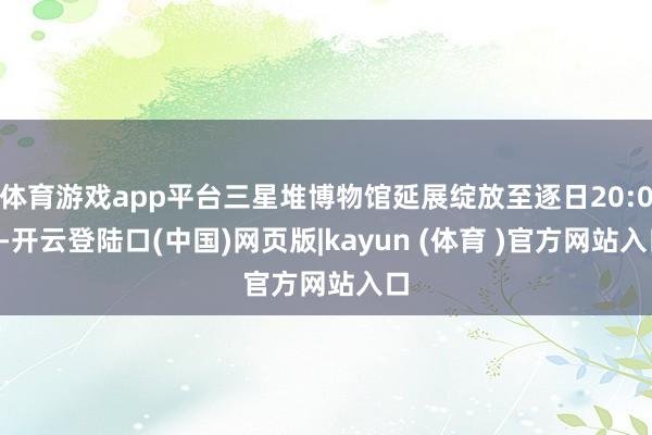 体育游戏app平台三星堆博物馆延展绽放至逐日20:00-开云登陆口(中国)网页版|kayun (体育 )官方网站入口