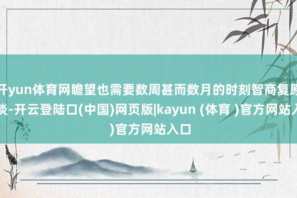 开yun体育网瞻望也需要数周甚而数月的时刻智商复原平淡-开云登陆口(中国)网页版|kayun (体育 )官方网站入口