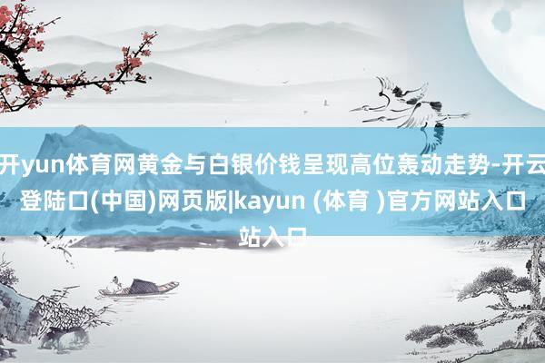 开yun体育网黄金与白银价钱呈现高位轰动走势-开云登陆口(中国)网页版|kayun (体育 )官方网站入口